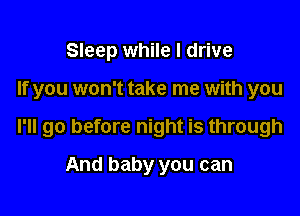 Sleep while I drive

If you won't take me with you

I'll go before night is through

And baby you can