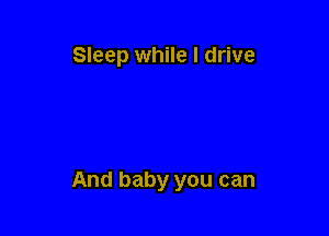 Sleep while I drive

And baby you can