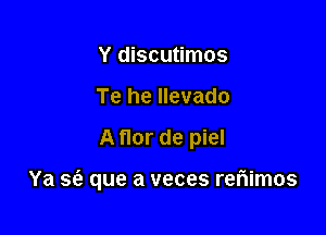 Y discutimos
Te he llevado

A flor de piel

Ya sfe que a veces reriimos