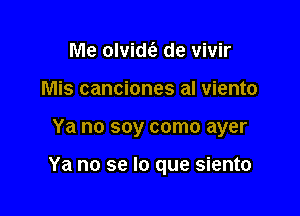 Me olvidda de vivir
Mis canciones al viento

Ya no soy como ayer

Ya no se lo que siento