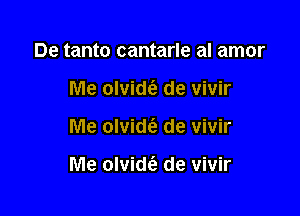 De tanto cantarle al amor

Me olvide? de vivir

Me olvidc'e de vivir

Me olvidt'e de vivir