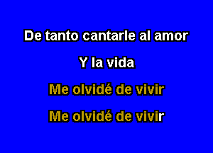 De tanto cantarle al amor

Y la Vida

Me olvidc'e de vivir

Me olvidt'e de vivir