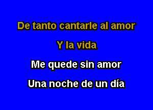 De tanto cantarle al amor

Y la Vida

Me quede sin amor

Una noche de un dia