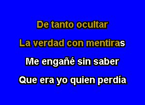 De tanto ocultar
La verdad con mentiras

Me engafu'e sin saber

Que era yo quien perdia