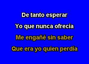 De tanto esperar

Yo que nunca ofrecia

Me engafu'e sin saber

Que era yo quien perdia