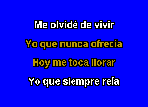 Me olvidt'e de vivir
Yo que nunca ofrecia

Hoy me toca llorar

Yo que siempre reia