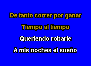 De tanto correr por ganar

Tiempo al tiempo
Queriendo robarle

A mis noches el suerio