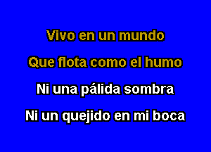 Vivo en un mundo

Que flota como el humo

Ni una pailida sombra

Ni un quejido en mi boca