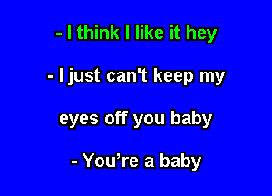 - I think I like it hey

- I just can't keep my

eyes off you baby

- Yowre a baby