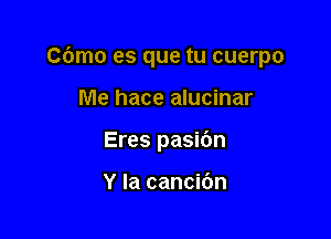 Cbmo es que tu cuerpo

Me hace alucinar
Eres pasidn

Y la cancic'm