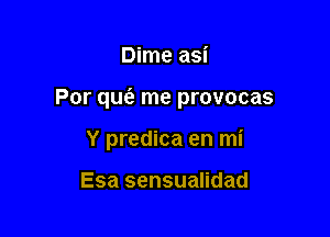 Dime asi

Por qufe me provocas

Y predica en mi

Esa sensualidad