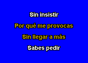 Sin insistir

Por qufe me provocas

Sin llegar a mas

Sabes pedir