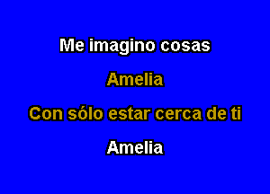 Me imagino cosas

Amelia
Con sblo estar cerca de ti

Amelia