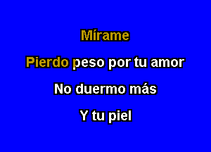 Mirame
Pierdo peso por tu amor

No duermo mas

Y tu piel