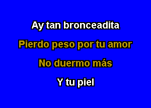 Ay tan bronceadita

Pierdo peso por tu amor
No duermo mas

Y tu piel