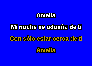 Amelia

Mi noche se adueria de ti

Con sblo estar cerca de ti

Amelia