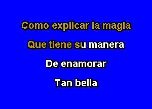 Como explicar Ia magia

Que tiene su manera
De enamorar

Tan bella