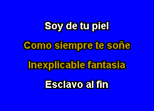 Soy de tu piel

Como siempre te smie

Inexplicable fantasia

Esclavo al fun