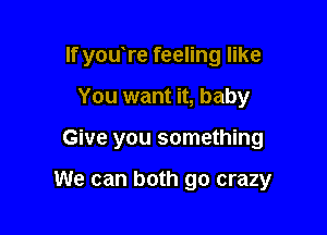 If you re feeling like

You want it, baby
Give you something

We can both go crazy