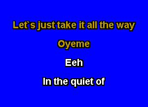 Lets just take it all the way

Oyeme
Eeh
In the quiet of