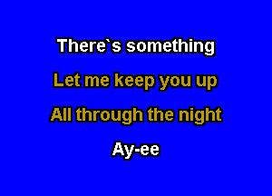 There s something

Let me keep you up

All through the night

Ay-ee