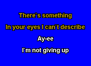 There's something

In your eyes I can t describe

Ay-ee

rm not giving up