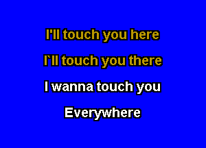 I'll touch you here

ru touch you there

I wanna touch you

Everywhere