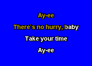 Ay-ee

There s no hurry, baby

Take your time

Ay-ee