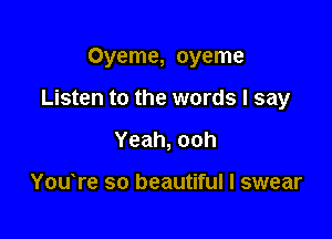 Oyeme, oyeme

Listen to the words I say

Yeah,ooh

You re so beautiful I swear