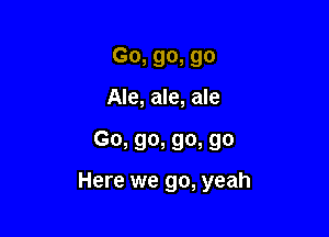 Go, go, go
Ale, ale, ale

Go, go, go, go

Here we go, yeah