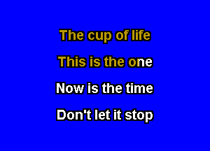 The cup of life
This is the one

Now is the time

Don't let it stop