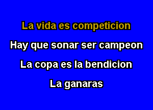 La vida es competicion

Hay que sonar ser campeon

La copa es la bendicion

La ganaras