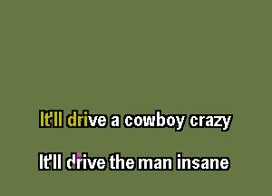 lfll drive a cowboy crazy

I? drive the man insane