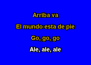 Arriba va

El mundo esta de pie

Go, go, go

Ale, ale, ale