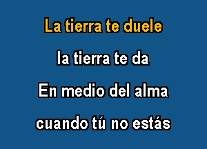 La tierra te duele

la tierra te da

En medio del alma

cuando til no estas