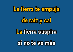 La tierra te empuja

de raiz y cal
La tierra suspira

si no te ve mas