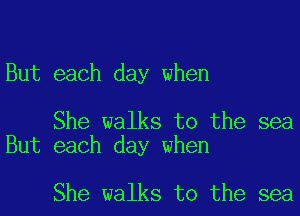 But each day when

She walks to the sea
But each day when

She walks to the sea
