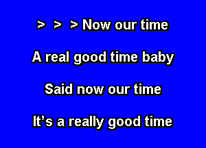 r) ta Now our time
A real good time baby

Said now our time

W5 a really good time
