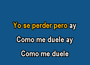 Yo se perder pero ay

Como me duele ay

Como me duele