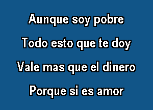 Aunque soy pobre

Todo esto que te doy

Vale mas que el dinero

Porque si es amor