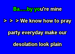 Ba ..... by you're mine

We know how to pray

party everyday make our

desolation look plain