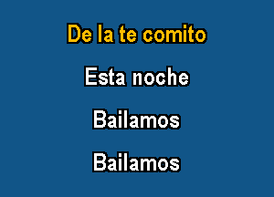 De la te comito

Esta noche
Bailamos

Bailamos