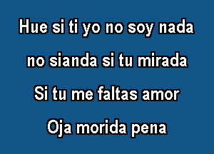 Hue si ti yo no soy nada
no sianda si tu mirada

Si tu me faltas amor

Oja morida pena