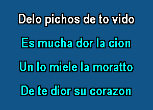 Delo pichos de to vido

Es mucha dor la cion
Un lo miele la moratto

De te dior su corazon