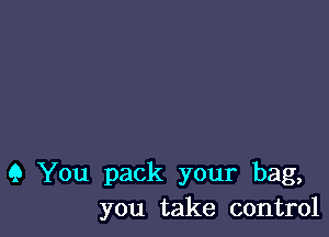 9 You pack your bag,
you take control