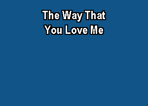 The Way That
You Love Me