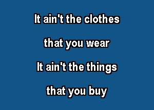 It ain't the clothes

that you wear

It ain't the things

that you buy