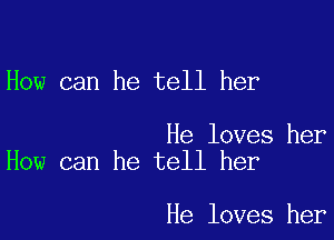 How can he tell her

He loves her
How can he tell her

He loves her