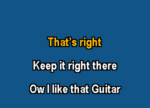 ThaPs right

Keep it right there

0w I like that Guitar