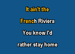 It ain't the
French Riviera

You know I'd

rather stay home